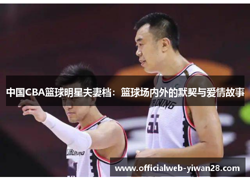 中国CBA篮球明星夫妻档:篮球场内外的默契与爱情故事