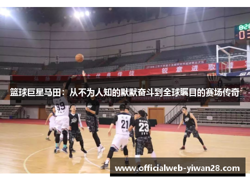 篮球巨星马田:从不为人知的默默奋斗到全球瞩目的赛场传奇