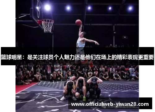 篮球明星:是关注球员个人魅力还是他们在场上的精彩表现更重要