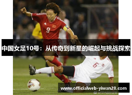 中国女足10号:从传奇到新星的崛起与挑战探索