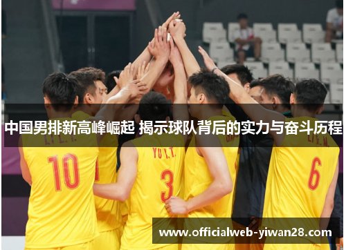 中国男排新高峰崛起 揭示球队背后的实力与奋斗历程