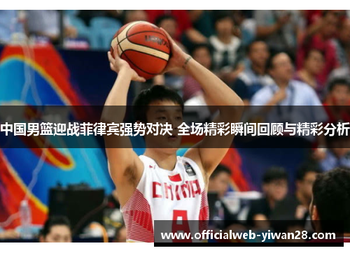 中国男篮迎战菲律宾强势对决 全场精彩瞬间回顾与精彩分析