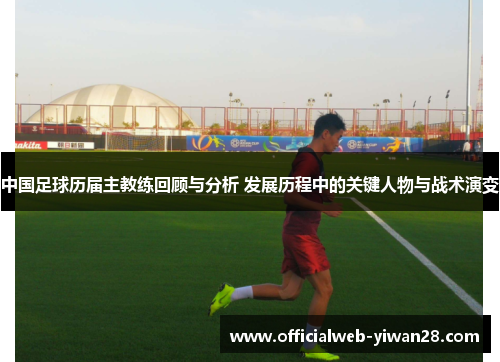 中国足球历届主教练回顾与分析 发展历程中的关键人物与战术演变