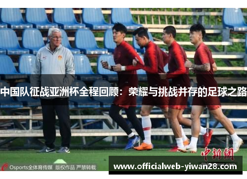 中国队征战亚洲杯全程回顾:荣耀与挑战并存的足球之路
