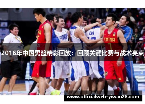 2016年中国男篮精彩回放:回顾关键比赛与战术亮点