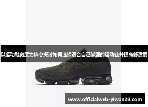 以运动鞋宽度为核心探讨如何选择适合自己脚型的运动鞋并提高舒适度
