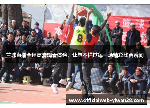 兰球直播全程高清观看体验,让您不错过每一场精彩比赛瞬间