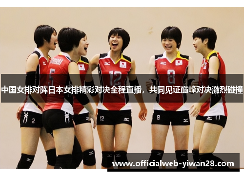 中国女排对阵日本女排精彩对决全程直播,共同见证巅峰对决激烈碰撞