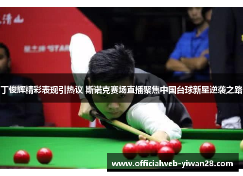 丁俊辉精彩表现引热议 斯诺克赛场直播聚焦中国台球新星逆袭之路