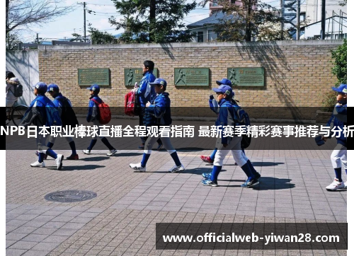 NPB日本职业棒球直播全程观看指南 最新赛季精彩赛事推荐与分析
