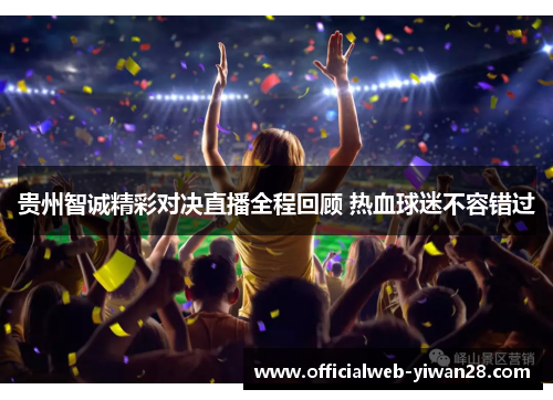 贵州智诚精彩对决直播全程回顾 热血球迷不容错过