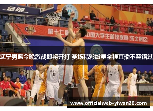辽宁男篮今晚激战即将开打 赛场精彩纷呈全程直播不容错过