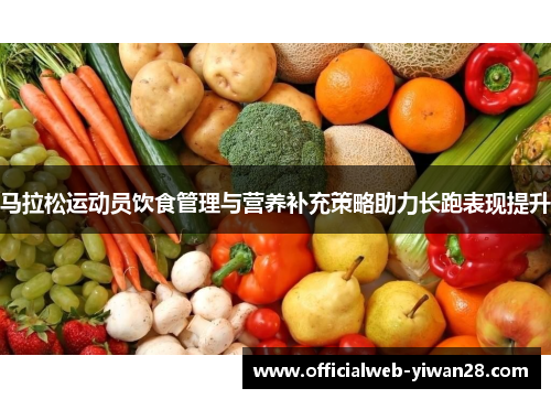 马拉松运动员饮食管理与营养补充策略助力长跑表现提升